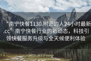 “南寧快餐1130.附近的人24小時(shí)最新.cc”南寧快餐行業(yè)的新動(dòng)態(tài)，科技引領(lǐng)快餐服務(wù)升級與全天候便利體驗