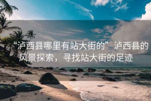 “瀘西縣哪里有站大街的”瀘西縣的風(fēng)景探索，尋找站大街的足跡