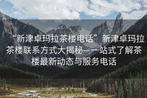 “新津卓瑪拉茶樓電話(huà)”新津卓瑪拉茶樓聯(lián)系方式大揭秘—一站式了解茶樓最新動(dòng)態(tài)與服務(wù)電話(huà)