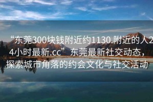 “東莞300塊錢(qián)附近約1130.附近的人24小時(shí)最新.cc”東莞最新社交動(dòng)態(tài)，探索城市角落的約會(huì )文化與社交活動(dòng)