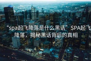 “spa起飛降落是什么黑話(huà)”SPA起飛降落，揭秘黑話(huà)背后的真相
