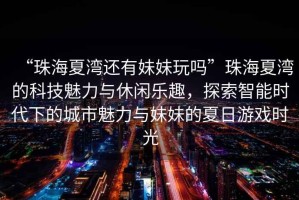 “珠海夏灣還有妹妹玩嗎”珠海夏灣的科技魅力與休閑樂(lè )趣，探索智能時(shí)代下的城市魅力與妹妹的夏日游戲時(shí)光