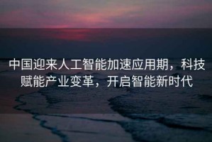 中國迎來(lái)人工智能加速應用期，科技賦能產(chǎn)業(yè)變革，開(kāi)啟智能新時(shí)代