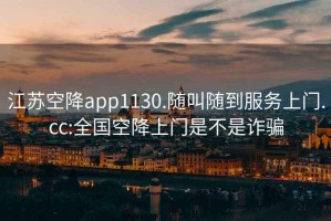 江蘇空降app1130.隨叫隨到服務(wù)上門(mén).cc:全國空降上門(mén)是不是詐騙