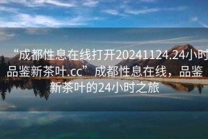 “成都性息在線(xiàn)打開(kāi)20241124.24小時(shí)品鑒新茶葉.cc”成都性息在線(xiàn)，品鑒新茶葉的24小時(shí)之旅