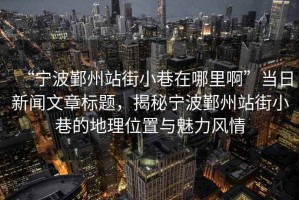 “寧波鄞州站街小巷在哪里啊”當日新聞文章標題，揭秘寧波鄞州站街小巷的地理位置與魅力風(fēng)情