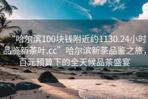 “哈爾濱100塊錢(qián)附近約1130.24小時(shí)品鑒新茶葉.cc”哈爾濱新茶品鑒之旅，百元預算下的全天候品茶盛宴