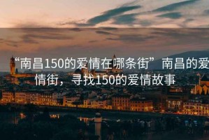 “南昌150的愛(ài)情在哪條街”南昌的愛(ài)情街，尋找150的愛(ài)情故事