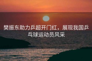 樊振東助力乒超開(kāi)門(mén)紅，展現我國乒乓球運動(dòng)員風(fēng)采