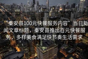 “秦安縣100元快餐服務(wù)內容”當日新聞文章標題，秦安縣推出百元快餐服務(wù)，多樣美食滿(mǎn)足快節奏生活需求