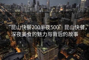 “昆山快餐200半夜500”昆山快餐，深夜美食的魅力與背后的故事