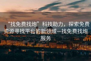 “找免費找炮”科技助力，探索免費資源尋找平臺的新領(lǐng)域—找免費找炮服務(wù)