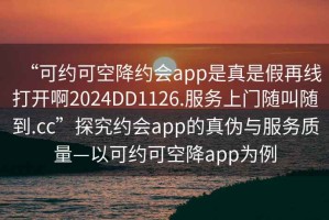 “可約可空降約會(huì )app是真是假再線(xiàn)打開(kāi)啊2024DD1126.服務(wù)上門(mén)隨叫隨到.cc”探究約會(huì )app的真偽與服務(wù)質(zhì)量—以可約可空降app為例
