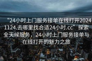 “24小時(shí)上門(mén)服務(wù)接單在線(xiàn)打開(kāi)20241124.去哪里找合適24小時(shí).cc”探索全天候服務(wù)，24小時(shí)上門(mén)服務(wù)接單與在線(xiàn)打開(kāi)的魅力之旅