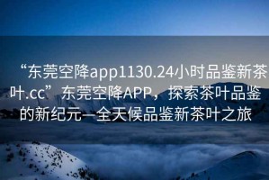“東莞空降app1130.24小時(shí)品鑒新茶葉.cc”東莞空降APP，探索茶葉品鑒的新紀元—全天候品鑒新茶葉之旅