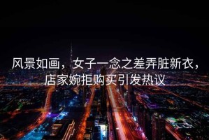 風(fēng)景如畫(huà)，女子一念之差弄臟新衣，店家婉拒購買(mǎi)引發(fā)熱議