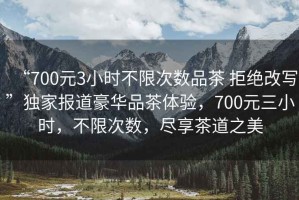 “700元3小時(shí)不限次數品茶 拒絕改寫(xiě)”獨家報道豪華品茶體驗，700元三小時(shí)，不限次數，盡享茶道之美