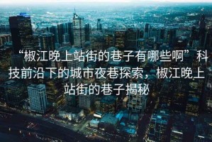 “椒江晚上站街的巷子有哪些啊”科技前沿下的城市夜巷探索，椒江晚上站街的巷子揭秘