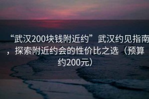 “武漢200塊錢(qián)附近約”武漢約見(jiàn)指南，探索附近約會(huì )的性?xún)r(jià)比之選（預算約200元）