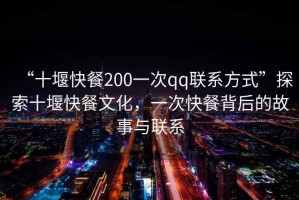 “十堰快餐200一次qq聯(lián)系方式”探索十堰快餐文化，一次快餐背后的故事與聯(lián)系