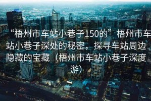“梧州市車(chē)站小巷子150的”梧州市車(chē)站小巷子深處的秘密，探尋車(chē)站周邊隱藏的寶藏（梧州市車(chē)站小巷子深度游）