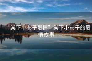 “棠下小巷子愛(ài)情”棠下小巷子的愛(ài)情故事