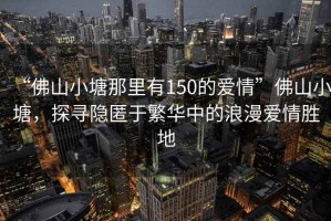 “佛山小塘那里有150的愛(ài)情”佛山小塘，探尋隱匿于繁華中的浪漫愛(ài)情勝地