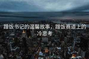 蹭飯書(shū)記的溫馨故事，蹭飯賽道上的冷思考