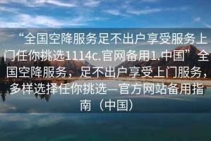 “全國空降服務(wù)足不出戶(hù)享受服務(wù)上門(mén)任你挑選1114c.官網(wǎng)備用1.中國”全國空降服務(wù)，足不出戶(hù)享受上門(mén)服務(wù)，多樣選擇任你挑選—官方網(wǎng)站備用指南（中國）