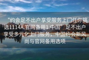 “約會(huì )足不出戶(hù)享受服務(wù)上門(mén)任你挑選1114A.官網(wǎng)備用1.中國”足不出戶(hù)享受多元化上門(mén)服務(wù)，中國約會(huì )新風(fēng)尚與官網(wǎng)備用選項