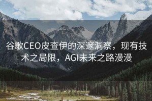谷歌CEO皮查伊的深邃洞察，現有技術(shù)之局限，AGI未來(lái)之路漫漫