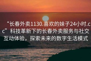 “長(cháng)春外賣(mài)1130.喜歡的妹子24小時(shí).cc”科技革新下的長(cháng)春外賣(mài)服務(wù)與社交互動(dòng)體驗，探索未來(lái)的數字生活模式