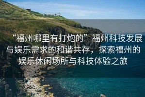 “福州哪里有打炮的”福州科技發(fā)展與娛樂(lè )需求的和諧共存，探索福州的娛樂(lè )休閑場(chǎng)所與科技體驗之旅