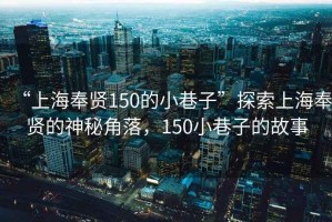 “上海奉賢150的小巷子”探索上海奉賢的神秘角落，150小巷子的故事