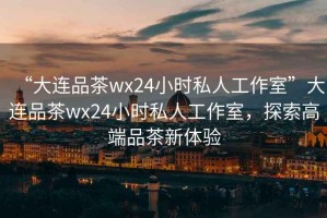 “大連品茶wx24小時(shí)私人工作室”大連品茶wx24小時(shí)私人工作室，探索高端品茶新體驗