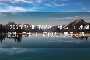 “200元3小時(shí)不限次二維碼”山水間遨游，二維碼開(kāi)啟的無(wú)限美景之旅