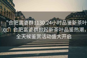 “合肥富婆群1130.24小時(shí)品鑒新茶葉.cc”合肥富婆群掀起新茶葉品鑒熱潮，全天候鑒賞活動(dòng)盛大開(kāi)啟