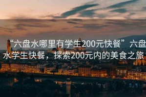 “六盤(pán)水哪里有學(xué)生200元快餐”六盤(pán)水學(xué)生快餐，探索200元內的美食之旅