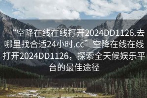 “空降在線(xiàn)在線(xiàn)打開(kāi)2024DD1126.去哪里找合適24小時(shí).cc”空降在線(xiàn)在線(xiàn)打開(kāi)2024DD1126，探索全天候娛樂(lè )平臺的最佳途徑
