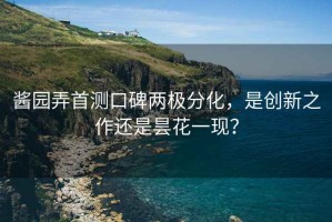 醬園弄首測口碑兩極分化，是創(chuàng  )新之作還是曇花一現？
