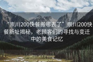 “崇川200快餐搬哪去了”崇川200快餐新址揭秘，老顧客們的尋找與變遷中的美食記憶