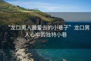 “龍口男人最?lèi)?ài)去的小巷子”龍口男人心中的獨特小巷