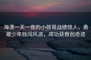 海漂一天一夜的小孩哥戰績(jì)驚人，勇敢少年獨闖風(fēng)浪，成功獲救創(chuàng  )奇跡