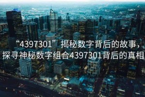“4397301”揭秘數字背后的故事，探尋神秘數字組合4397301背后的真相
