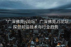 “廣深佛莞js論壇”廣深佛莞JS論壇，探討前沿技術(shù)與行業(yè)趨勢