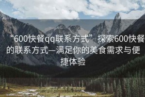 “600快餐qq聯(lián)系方式”探索600快餐的聯(lián)系方式—滿(mǎn)足你的美食需求與便捷體驗