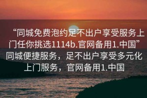 “同城免費泡約足不出戶(hù)享受服務(wù)上門(mén)任你挑選1114b.官網(wǎng)備用1.中國”同城便捷服務(wù)，足不出戶(hù)享受多元化上門(mén)服務(wù)，官網(wǎng)備用1.中國