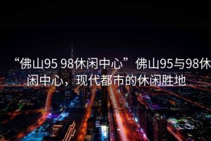 “佛山95 98休閑中心”佛山95與98休閑中心，現代都市的休閑勝地