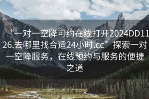 “一對一空降可約在線(xiàn)打開(kāi)2024DD1126.去哪里找合適24小時(shí).cc”探索一對一空降服務(wù)，在線(xiàn)預約與服務(wù)的便捷之道
