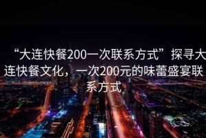 “大連快餐200一次聯(lián)系方式”探尋大連快餐文化，一次200元的味蕾盛宴聯(lián)系方式